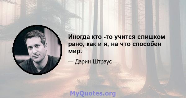 Иногда кто -то учится слишком рано, как и я, на что способен мир.