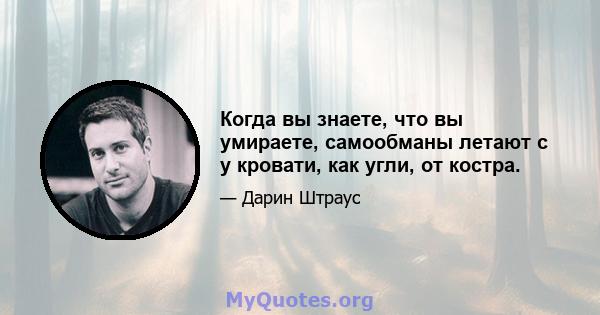 Когда вы знаете, что вы умираете, самообманы летают с у кровати, как угли, от костра.