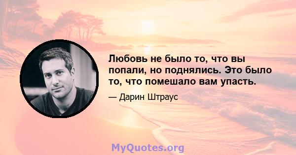 Любовь не было то, что вы попали, но поднялись. Это было то, что помешало вам упасть.