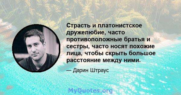 Страсть и платонистское дружелюбие, часто противоположные братья и сестры, часто носят похожие лица, чтобы скрыть большое расстояние между ними.