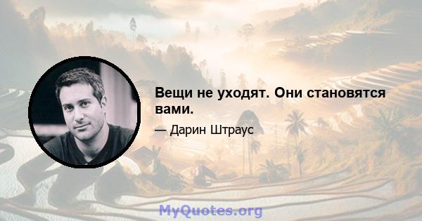 Вещи не уходят. Они становятся вами.