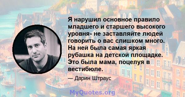 Я нарушил основное правило младшего и старшего высокого уровня- не заставляйте людей говорить о вас слишком много. На ней была самая яркая рубашка на детской площадке. Это была мама, поцелуя в вестибюле.