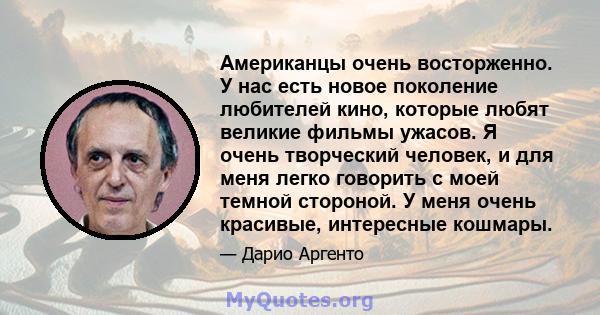 Американцы очень восторженно. У нас есть новое поколение любителей кино, которые любят великие фильмы ужасов. Я очень творческий человек, и для меня легко говорить с моей темной стороной. У меня очень красивые,