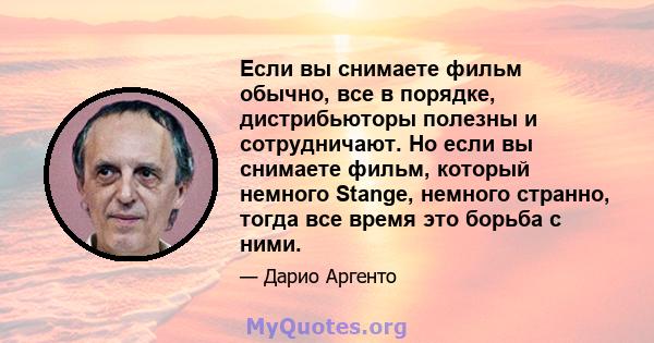 Если вы снимаете фильм обычно, все в порядке, дистрибьюторы полезны и сотрудничают. Но если вы снимаете фильм, который немного Stange, немного странно, тогда все время это борьба с ними.