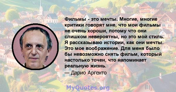 Фильмы - это мечты. Многие, многие критики говорят мне, что мои фильмы не очень хороши, потому что они слишком невероятны, но это мой стиль. Я рассказываю истории, как они мечты. Это мое воображение. Для меня было бы