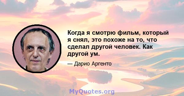 Когда я смотрю фильм, который я снял, это похоже на то, что сделал другой человек. Как другой ум.