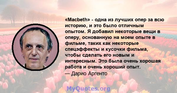 «Macbeth» - одна из лучших опер за всю историю, и это было отличным опытом. Я добавил некоторые вещи в оперу, основанную на моем опыте в фильме, таких как некоторые спецэффекты и кусочки фильма, чтобы сделать его новым