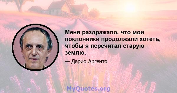 Меня раздражало, что мои поклонники продолжали хотеть, чтобы я перечитал старую землю.