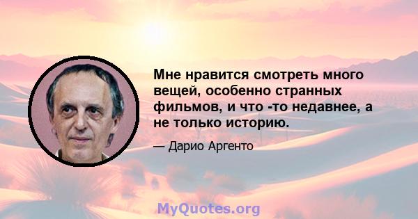 Мне нравится смотреть много вещей, особенно странных фильмов, и что -то недавнее, а не только историю.