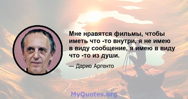 Мне нравятся фильмы, чтобы иметь что -то внутри, я не имею в виду сообщение, я имею в виду что -то из души.