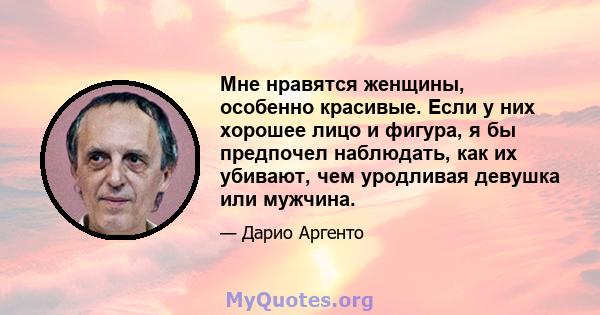 Мне нравятся женщины, особенно красивые. Если у них хорошее лицо и фигура, я бы предпочел наблюдать, как их убивают, чем уродливая девушка или мужчина.