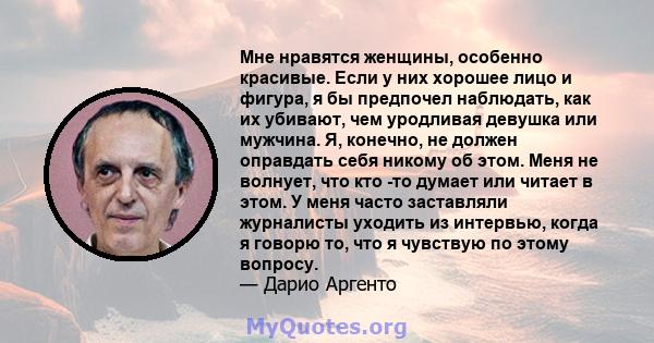 Мне нравятся женщины, особенно красивые. Если у них хорошее лицо и фигура, я бы предпочел наблюдать, как их убивают, чем уродливая девушка или мужчина. Я, конечно, не должен оправдать себя никому об этом. Меня не