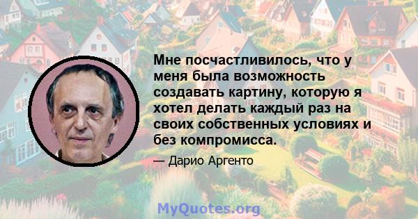 Мне посчастливилось, что у меня была возможность создавать картину, которую я хотел делать каждый раз на своих собственных условиях и без компромисса.