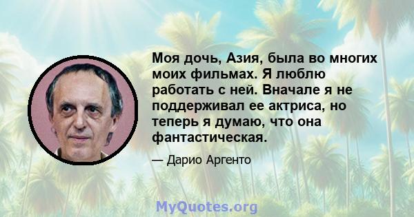 Моя дочь, Азия, была во многих моих фильмах. Я люблю работать с ней. Вначале я не поддерживал ее актриса, но теперь я думаю, что она фантастическая.