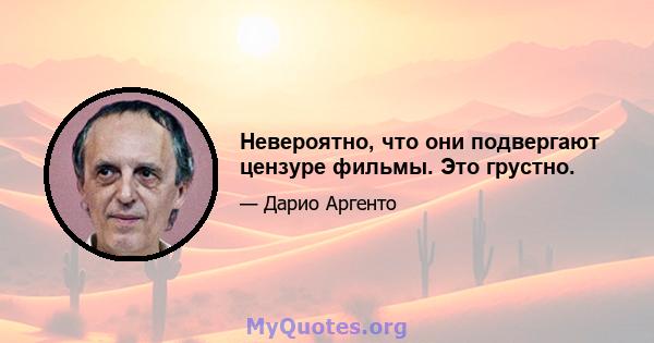 Невероятно, что они подвергают цензуре фильмы. Это грустно.