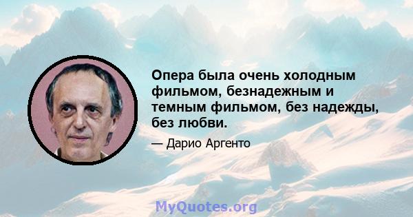 Опера была очень холодным фильмом, безнадежным и темным фильмом, без надежды, без любви.