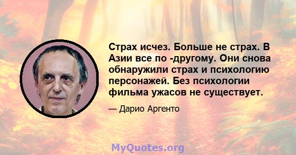 Страх исчез. Больше не страх. В Азии все по -другому. Они снова обнаружили страх и психологию персонажей. Без психологии фильма ужасов не существует.