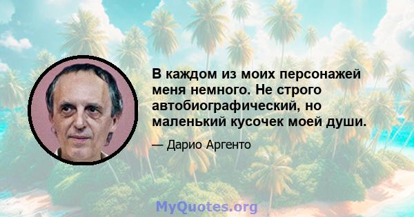 В каждом из моих персонажей меня немного. Не строго автобиографический, но маленький кусочек моей души.