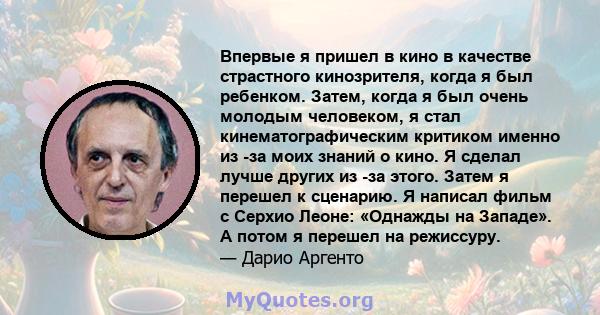 Впервые я пришел в кино в качестве страстного кинозрителя, когда я был ребенком. Затем, когда я был очень молодым человеком, я стал кинематографическим критиком именно из -за моих знаний о кино. Я сделал лучше других из 