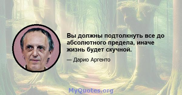 Вы должны подтолкнуть все до абсолютного предела, иначе жизнь будет скучной.