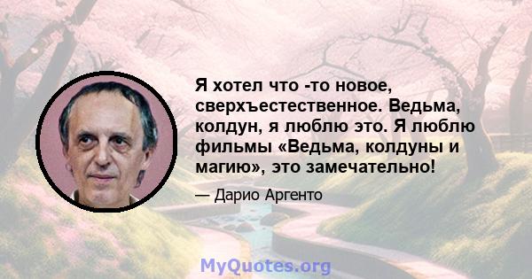 Я хотел что -то новое, сверхъестественное. Ведьма, колдун, я люблю это. Я люблю фильмы «Ведьма, колдуны и магию», это замечательно!