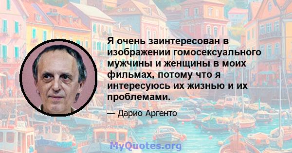 Я очень заинтересован в изображении гомосексуального мужчины и женщины в моих фильмах, потому что я интересуюсь их жизнью и их проблемами.