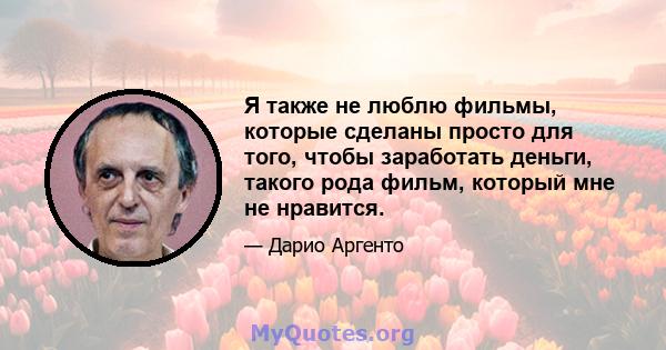 Я также не люблю фильмы, которые сделаны просто для того, чтобы заработать деньги, такого рода фильм, который мне не нравится.