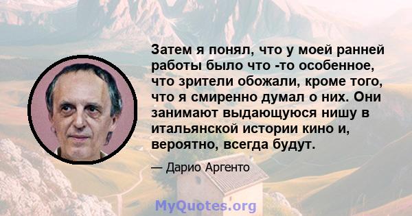 Затем я понял, что у моей ранней работы было что -то особенное, что зрители обожали, кроме того, что я смиренно думал о них. Они занимают выдающуюся нишу в итальянской истории кино и, вероятно, всегда будут.