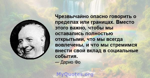 Чрезвычайно опасно говорить о пределах или границах. Вместо этого важно, чтобы мы оставались полностью открытыми, что мы всегда вовлечены, и что мы стремимся внести свой вклад в социальные события.