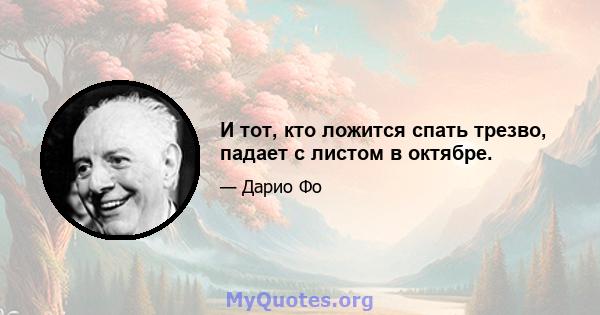 И тот, кто ложится спать трезво, падает с листом в октябре.