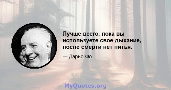 Лучше всего, пока вы используете свое дыхание, после смерти нет питья.