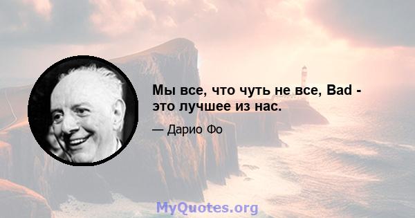 Мы все, что чуть не все, Bad - это лучшее из нас.