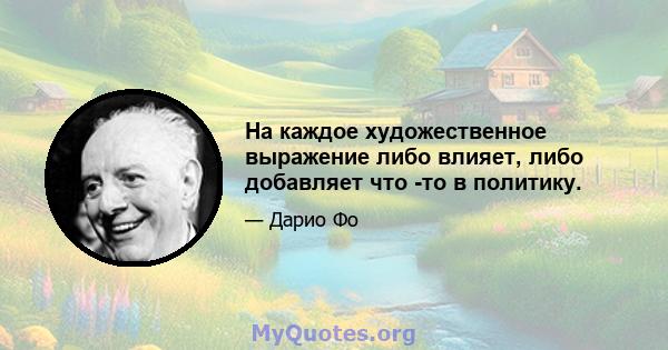 На каждое художественное выражение либо влияет, либо добавляет что -то в политику.