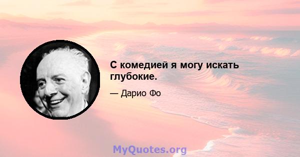 С комедией я могу искать глубокие.