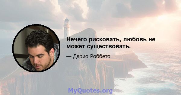 Нечего рисковать, любовь не может существовать.