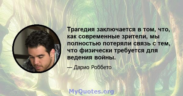 Трагедия заключается в том, что, как современные зрители, мы полностью потеряли связь с тем, что физически требуется для ведения войны.