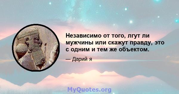 Независимо от того, лгут ли мужчины или скажут правду, это с одним и тем же объектом.