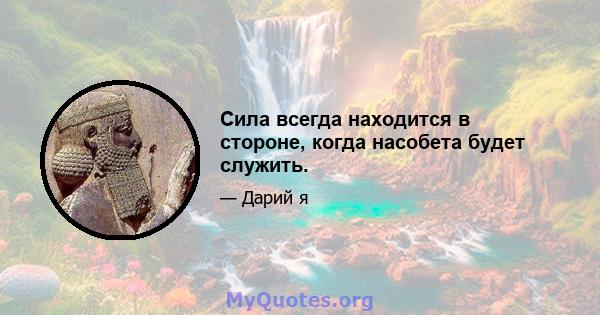 Сила всегда находится в стороне, когда насобета будет служить.