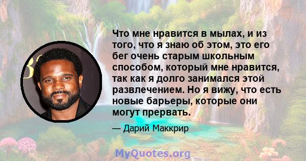 Что мне нравится в мылах, и из того, что я знаю об этом, это его бег очень старым школьным способом, который мне нравится, так как я долго занимался этой развлечением. Но я вижу, что есть новые барьеры, которые они