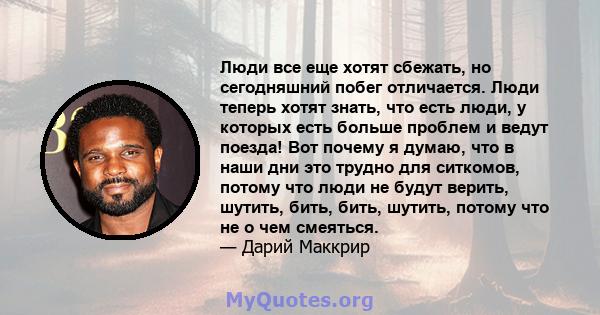 Люди все еще хотят сбежать, но сегодняшний побег отличается. Люди теперь хотят знать, что есть люди, у которых есть больше проблем и ведут поезда! Вот почему я думаю, что в наши дни это трудно для ситкомов, потому что