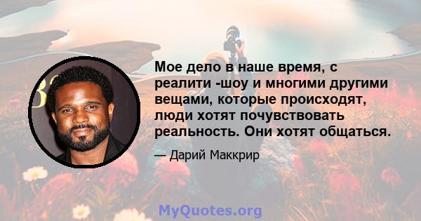 Мое дело в наше время, с реалити -шоу и многими другими вещами, которые происходят, люди хотят почувствовать реальность. Они хотят общаться.