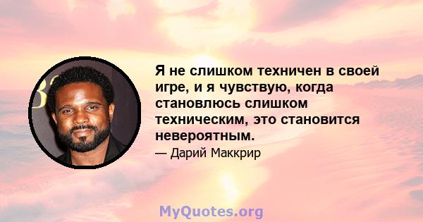 Я не слишком техничен в своей игре, и я чувствую, когда становлюсь слишком техническим, это становится невероятным.