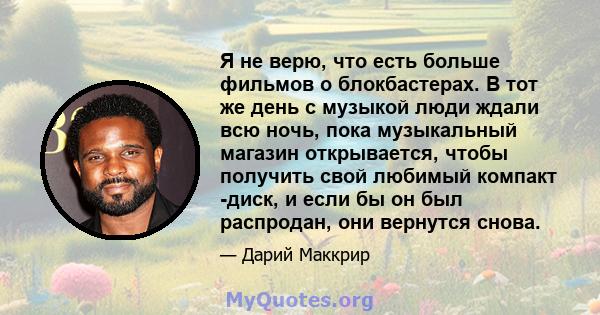 Я не верю, что есть больше фильмов о блокбастерах. В тот же день с музыкой люди ждали всю ночь, пока музыкальный магазин открывается, чтобы получить свой любимый компакт -диск, и если бы он был распродан, они вернутся