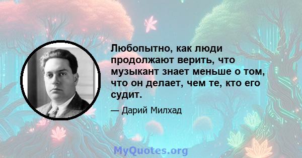 Любопытно, как люди продолжают верить, что музыкант знает меньше о том, что он делает, чем те, кто его судит.