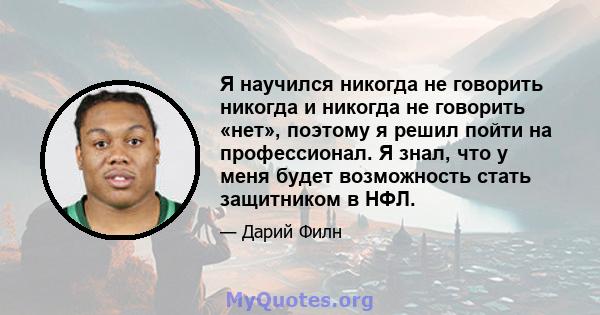 Я научился никогда не говорить никогда и никогда не говорить «нет», поэтому я решил пойти на профессионал. Я знал, что у меня будет возможность стать защитником в НФЛ.