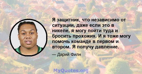 Я защитник, что независимо от ситуации, даже если это в никеле, я могу пойти туда и бросить прохожих. И я тоже могу помочь команде в первом и втором. Я получу давление.