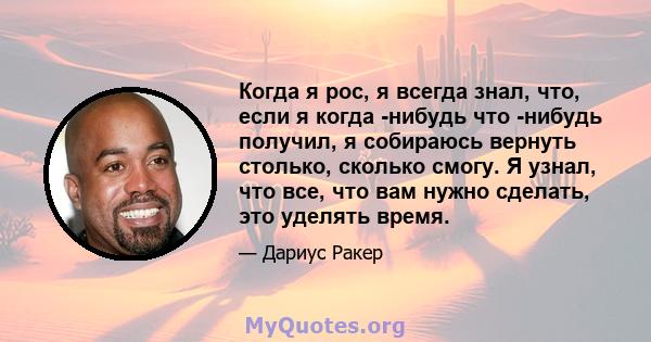 Когда я рос, я всегда знал, что, если я когда -нибудь что -нибудь получил, я собираюсь вернуть столько, сколько смогу. Я узнал, что все, что вам нужно сделать, это уделять время.