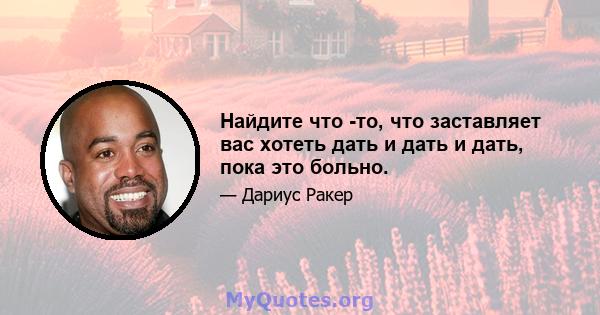 Найдите что -то, что заставляет вас хотеть дать и дать и дать, пока это больно.