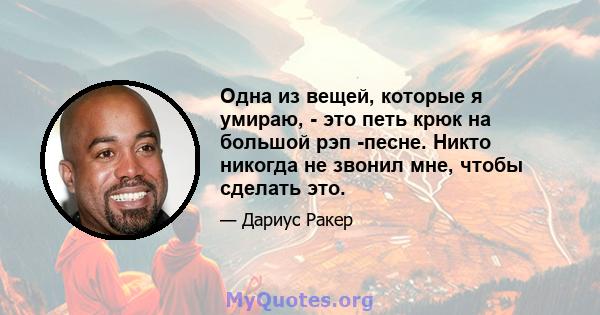 Одна из вещей, которые я умираю, - это петь крюк на большой рэп -песне. Никто никогда не звонил мне, чтобы сделать это.