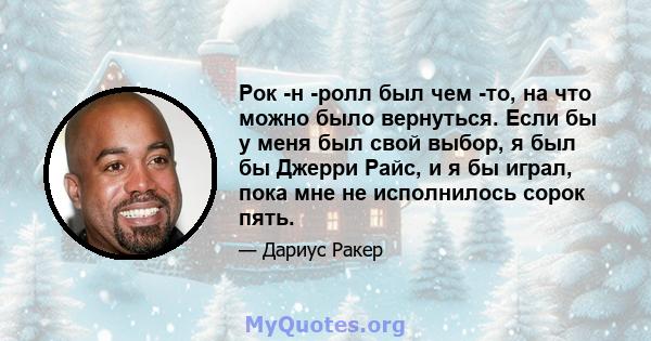 Рок -н -ролл был чем -то, на что можно было вернуться. Если бы у меня был свой выбор, я был бы Джерри Райс, и я бы играл, пока мне не исполнилось сорок пять.